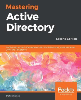 Mastering Active Directory: Deploy and secure infrastructures with Active Directory, Windows Server 2016, and PowerShell, 2nd Edition - Dishan Francis - cover