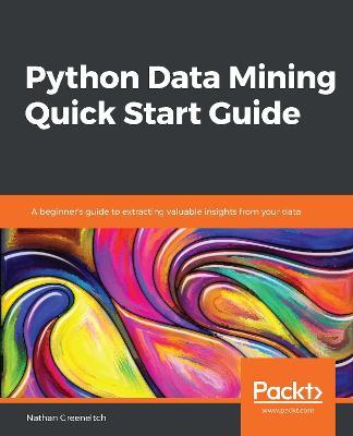 Python Data Mining Quick Start Guide: A beginner's guide to extracting valuable insights from your data - Nathan Greeneltch - cover
