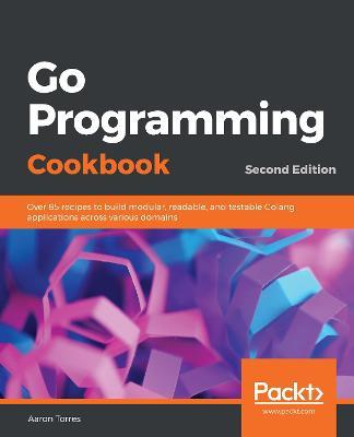 Go Programming Cookbook: Over 85 recipes to build modular, readable, and testable Golang applications across various domains, 2nd Edition - Aaron Torres - cover