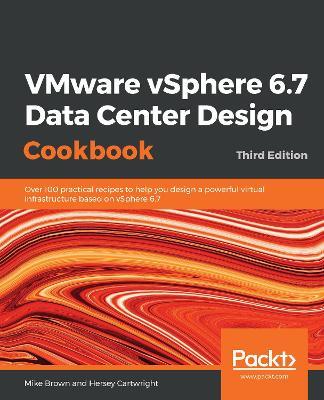 VMware vSphere 6.7 Data Center Design Cookbook: Over 100 practical recipes to help you design a powerful virtual infrastructure based on vSphere 6.7, 3rd Edition - Mike Brown,Hersey Cartwright - cover