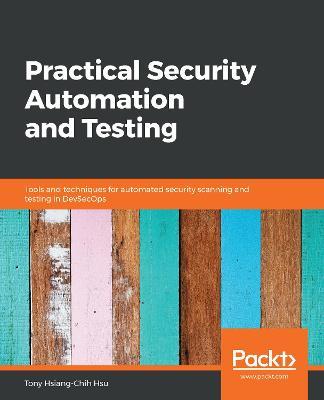 Practical Security Automation and Testing: Tools and techniques for automated security scanning and testing in DevSecOps - Tony Hsiang-Chih Hsu - cover