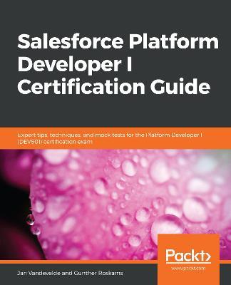Salesforce Platform Developer I Certification Guide: Expert tips, techniques, and mock tests for the Platform Developer I (DEV501) certification exam - Jan Vandevelde,Gunther Roskams - cover