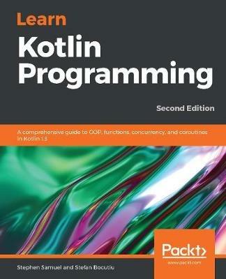 Learn Kotlin Programming: A comprehensive guide to OOP, functions, concurrency, and coroutines in Kotlin 1.3, 2nd Edition - Stephen Samuel,Stefan Bocutiu - cover