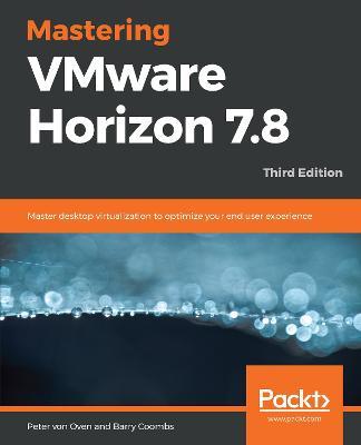 Mastering VMware Horizon 7.8: Master desktop virtualization to optimize your end user experience, 3rd Edition - Peter von Oven,Barry Coombs - cover