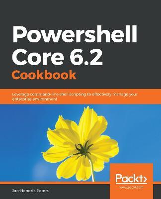 Powershell Core 6.2 Cookbook: Leverage command-line shell scripting to effectively manage your enterprise environment - Jan-Hendrik Peters - cover