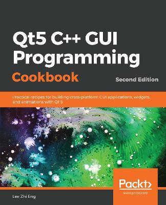 Qt5 C++ GUI Programming Cookbook: Practical recipes for building cross-platform GUI applications, widgets, and animations with Qt 5, 2nd Edition - Lee Zhi Eng - cover