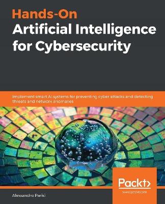 Hands-On Artificial Intelligence for Cybersecurity: Implement smart AI systems for preventing cyber attacks and detecting threats and network anomalies - Alessandro Parisi - cover