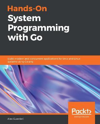 Hands-On System Programming with Go: Build modern and concurrent applications for Unix and Linux systems using Golang - Alex Guerrieri - cover