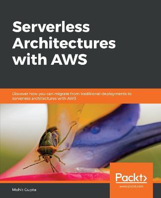 Serverless Architectures with AWS: Discover how you can migrate from traditional deployments to serverless architectures with AWS - Mohit Gupta - cover