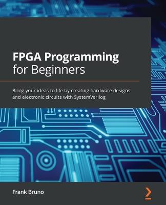 FPGA Programming for Beginners: Bring your ideas to life by creating hardware designs and electronic circuits with SystemVerilog - Frank Bruno - cover