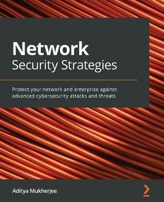 Network Security Strategies: Protect your network and enterprise against advanced cybersecurity attacks and threats - Aditya Mukherjee - cover