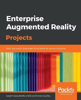 Enterprise Augmented Reality Projects: Build real-world, large-scale AR solutions for various industries - Jorge R. Lopez Benito,Enara Artetxe Gonzalez - cover