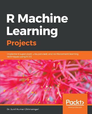 R Machine Learning Projects: Implement supervised, unsupervised, and reinforcement learning techniques using R 3.5 - Dr. Sunil Kumar Chinnamgari - cover