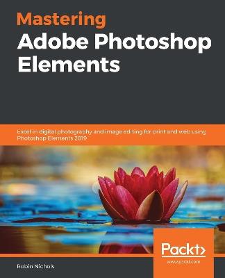 Mastering Adobe Photoshop Elements: Excel in digital photography and image editing for print and web using Photoshop Elements 2019 - Robin Nichols - cover