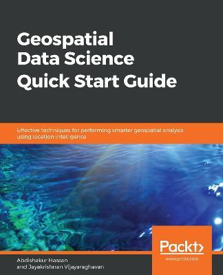 Geospatial Data Science Quick Start Guide: Effective techniques for performing smarter geospatial analysis using location intelligence - Abdishakur Hassan,Jayakrishnan Vijayaraghavan - cover