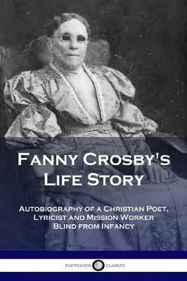 Fanny Crosby's Life Story: Autobiography of a Christian Poet, Lyricist and Mission Worker Blind from Infancy - Fanny Crosby - cover
