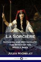 La Sorciere: Satanism and Witchcraft - The Witch of the Middle Ages - Jules Michelet,Lionel J Trotter - cover