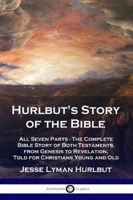 Hurlbut's Story of the Bible: All Seven Parts - The Complete Bible Story of Both Testaments, from Genesis to Revelation, Told for Christians Young and Old - Jesse Lyman Hurlbut - cover