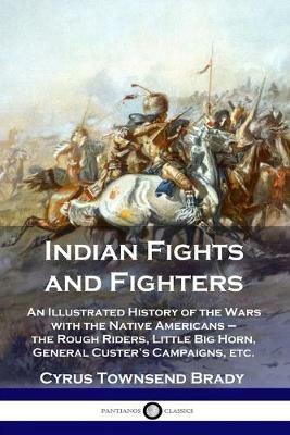 Indian Fights and Fighters: An Illustrated History of the Wars with the Native Americans - the Rough Riders, Little Big Horn, General Custer's Campaigns, etc. - Cyrus Townsend Brady - cover