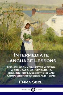 Intermediate Language Lessons: English Grammar, Letter Writing, Word Usage, Conversations, Rhyming Form, Descriptions, and Composition of Stories and Poems - Emma Serl - cover