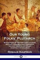 Our Young Folks' Plutarch: Biographies of the Greatest Leaders, Military Generals and Heroes of Ancient Greece and Rome, Adapted for Children - Rosalie Kaufman - cover