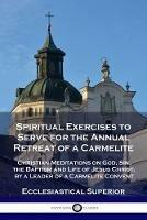 Spiritual Exercises to Serve for the Annual Retreat of a Carmelite: Christian Meditations on God, Sin, the Baptism and Life of Jesus Christ, by a Leader of a Carmelite Convent - Ecclesiastical Superior - cover