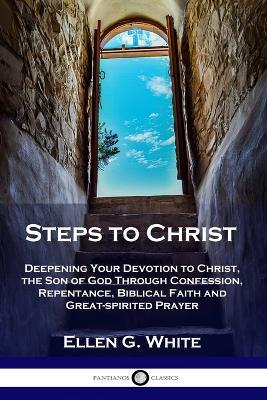 Steps to Christ: Deepening Your Devotion to Christ, the Son of God Through Confession, Repentance, Biblical Faith and Great-spirited Prayer - Ellen G White - cover