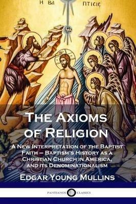 The Axioms of Religion: A New Interpretation of the Baptist Faith - Baptism's History as a Christian Church in America, and its Denominationalism - Edgar Young Mullins - cover