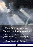 The Book of the Cave of Treasures: A History of the Patriarchs and the Kings, their Successors from the Creation to the Crucifixion of Christ - E a Wallis Budge - cover