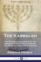 The Kabbalah: The Religious Philosophy of the Hebrews in the Kabbalist Books; the Sefer Yetzirah and the Zohar - Adolphe Franck - cover