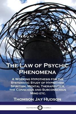 The Law of Psychic Phenomena: A Working Hypothesis for the Systematic Study of Hypnotism, Spiritism, Mental Therapeutics, the Conscious and Subconscious Mind etc. - Thomas Jay Hudson - cover