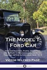 The Model T Ford Car: Its Construction, Parts, Operation and Repair - A Mechanic's Illustrated Treatise on the Automobile from 1915