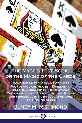 The Mystic Test Book, or the Magic of the Cards: Giving the Mystic Meaning of these Wonderful and Ancient Emblems in their Relationship to the Heavenly Bodies, under all Conditions; with Rules and Processes in Tarotology Fortune Telling Readings - Olney H Richmond - cover