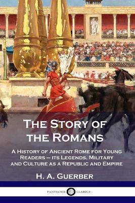 The Story of the Romans: A History of Ancient Rome for Young Readers - its Legends, Military and Culture as a Republic and Empire - H a Guerber - cover