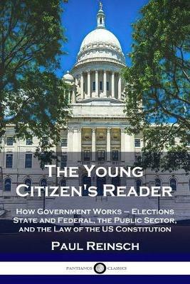 The Young Citizen's Reader: How Government Works - Elections State and Federal, the Public Sector, and the Law of the US Constitution - Paul Reinsch - cover