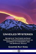 Unveiled Mysteries: Secrets of The Comte de Saint Germain; Visions Experienced by an Adherent of Theosophy and the Spiritual Occult