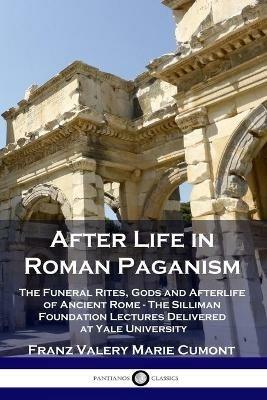 After Life in Roman Paganism: The Funeral Rites, Gods and Afterlife of Ancient Rome - The Silliman Foundation Lectures Delivered at Yale University - Franz Valery Marie Cumont - cover