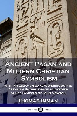 Ancient Pagan and Modern Christian Symbolism: With an Essay on Baal Worship, on the Assyrian Sacred Grove and Other Allied Symbols by John Newton - Thomas Inman - cover