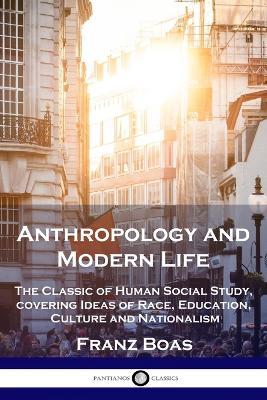 Anthropology and Modern Life: The Classic of Human Social Study, covering Ideas of Race, Education, Culture and Nationalism - Franz Boas - cover