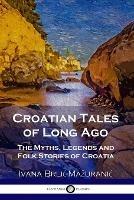 Croatian Tales of Long Ago: The Myths, Legends and Folk Stories of Croatia