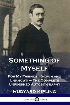 Something of Myself: For My Friends, Known and Unknown - The Complete Unfinished Autobiography - Rudyard Kipling - cover