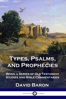 Types, Psalms, and Prophecies: Being a Series of Old Testament Studies and Bible Commentaries - David Baron - cover