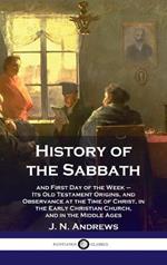 History of the Sabbath: and First Day of the Week - Its Old Testament Origins, and Observance at the Time of Christ, in the Early Christian Ch