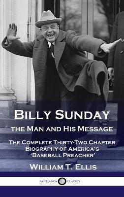 Billy Sunday, the Man and His Message: The Complete Thirty-Two Chapter Biography of America's 'Baseball Preacher' - William T Ellis - cover
