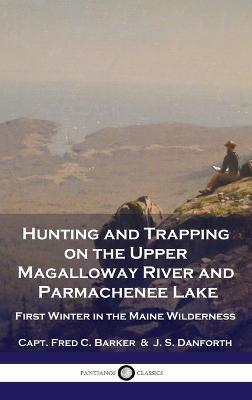Hunting and Trapping on the Upper Magalloway River and Parmachenee Lake: First Winter in the Maine Wilderness - Capt Fred C Barker,J S Danforth - cover