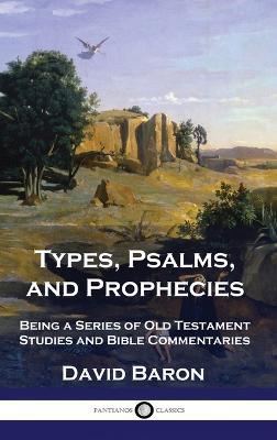 Types, Psalms, and Prophecies: Being a Series of Old Testament Studies and Bible Commentaries - David Baron - cover