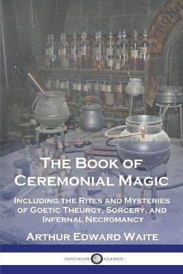 The Book of Ceremonial Magic: Including the Rites and Mysteries of Goetic Theurgy, Sorcery, and Infernal Necromancy - Arthur Edward Waite - cover