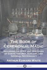 The Book of Ceremonial Magic: Including the Rites and Mysteries of Goetic Theurgy, Sorcery, and Infernal Necromancy