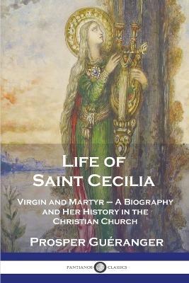 Life of Saint Cecilia, Virgin and Martyr: A Biography and Her History in the Christian Church - Prosper Gueranger - cover