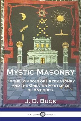 Mystic Masonry: Or the Symbols of Freemasonry and the Greater Mysteries of Antiquity - J D Buck - cover